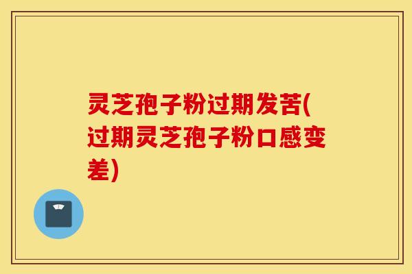 灵芝孢子粉过期发苦(过期灵芝孢子粉口感变差)
