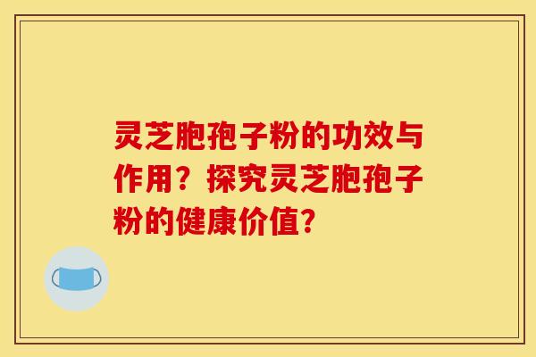 灵芝胞孢子粉的功效与作用？探究灵芝胞孢子粉的健康价值？