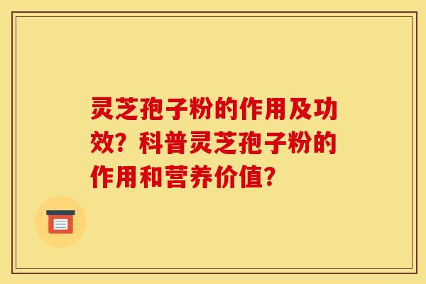 灵芝孢子粉的作用及功效？科普灵芝孢子粉的作用和营养价值？