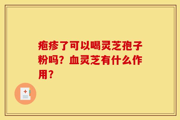 疱疹了可以喝灵芝孢子粉吗？血灵芝有什么作用？