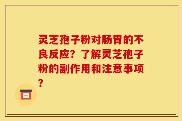 灵芝孢子粉对肠胃的不良反应？了解灵芝孢子粉的副作用和注意事项？