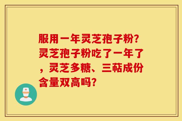 服用一年灵芝孢子粉？灵芝孢子粉吃了一年了，灵芝多糖、三萜成份含量双高吗？
