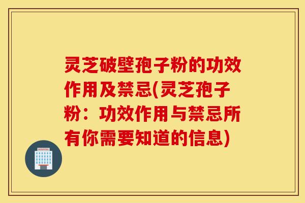 灵芝破壁孢子粉的功效作用及禁忌(灵芝孢子粉：功效作用与禁忌所有你需要知道的信息)