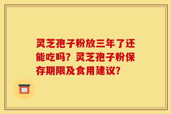灵芝孢子粉放三年了还能吃吗？灵芝孢子粉保存期限及食用建议？