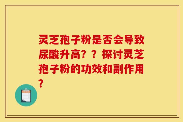 灵芝孢子粉是否会导致尿酸升高？？探讨灵芝孢子粉的功效和副作用？