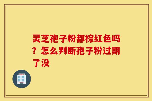 灵芝孢子粉都棕红色吗？怎么判断孢子粉过期了没