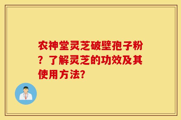 农神堂灵芝破壁孢子粉？了解灵芝的功效及其使用方法？