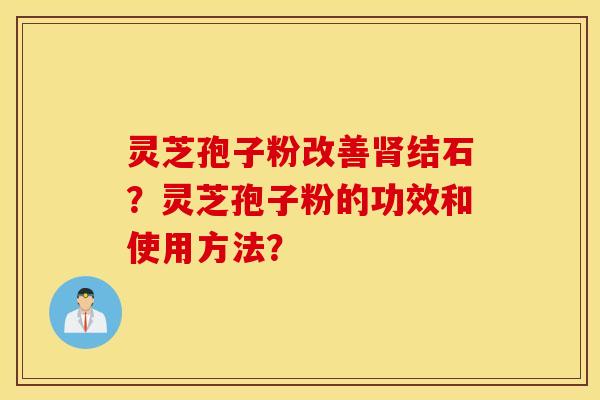 灵芝孢子粉改善肾结石？灵芝孢子粉的功效和使用方法？