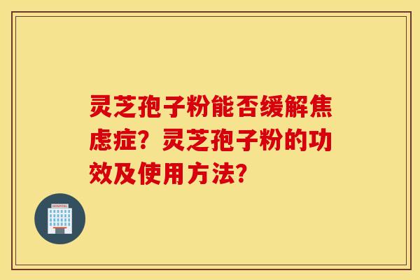 灵芝孢子粉能否缓解焦虑症？灵芝孢子粉的功效及使用方法？