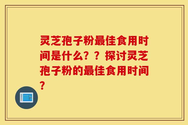 灵芝孢子粉最佳食用时间是什么？？探讨灵芝孢子粉的最佳食用时间？