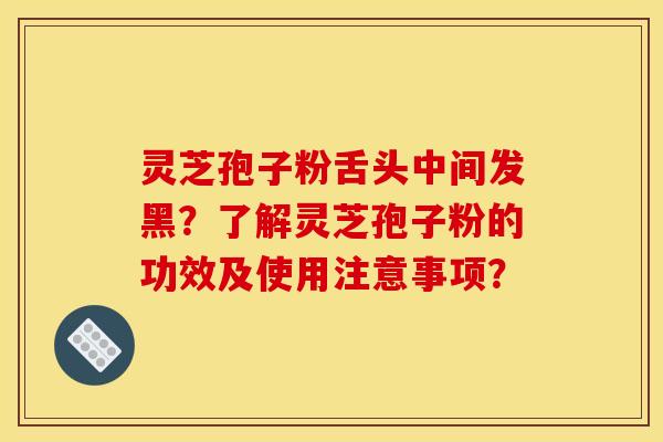 灵芝孢子粉舌头中间发黑？了解灵芝孢子粉的功效及使用注意事项？