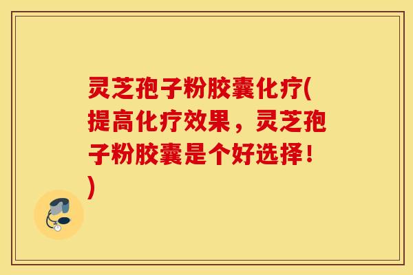灵芝孢子粉胶囊化疗(提高化疗效果，灵芝孢子粉胶囊是个好选择！)
