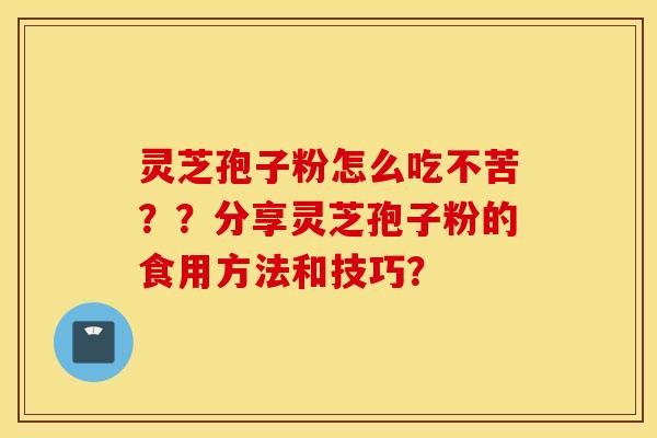 灵芝孢子粉怎么吃不苦？？分享灵芝孢子粉的食用方法和技巧？