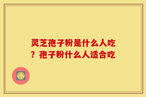灵芝孢子粉是什么人吃？孢子粉什么人适合吃