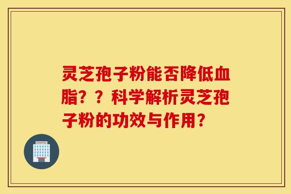 灵芝孢子粉能否降低血脂？？科学解析灵芝孢子粉的功效与作用？