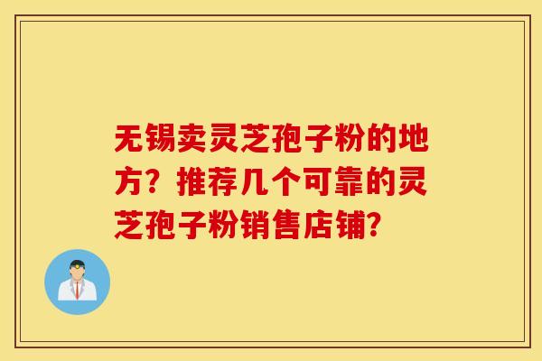 无锡卖灵芝孢子粉的地方？推荐几个可靠的灵芝孢子粉销售店铺？