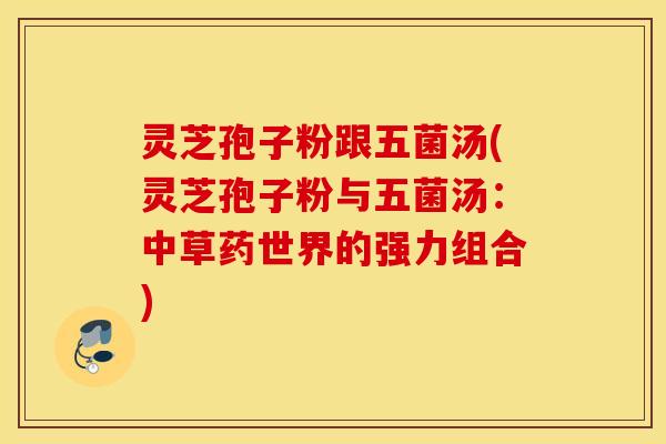 灵芝孢子粉跟五菌汤(灵芝孢子粉与五菌汤：中草药世界的强力组合)