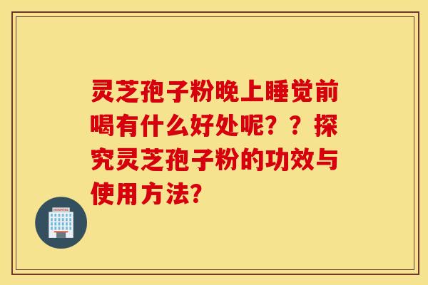 灵芝孢子粉晚上睡觉前喝有什么好处呢？？探究灵芝孢子粉的功效与使用方法？