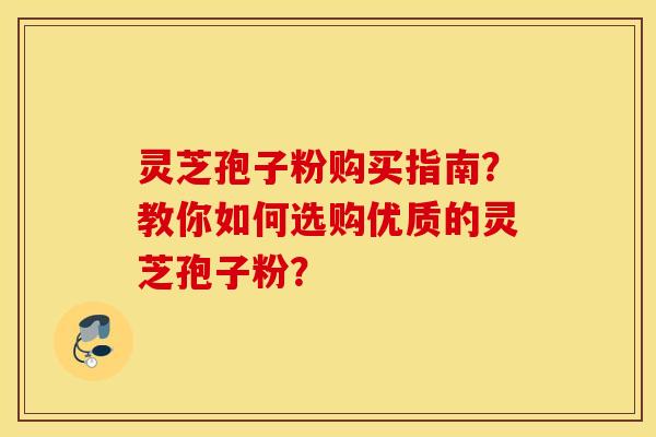 灵芝孢子粉购买指南？教你如何选购优质的灵芝孢子粉？