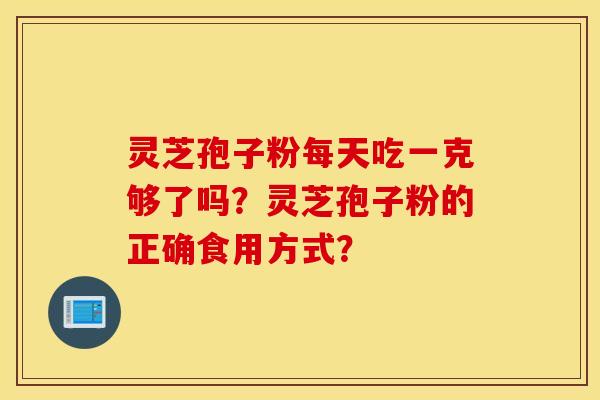 灵芝孢子粉每天吃一克够了吗？灵芝孢子粉的正确食用方式？