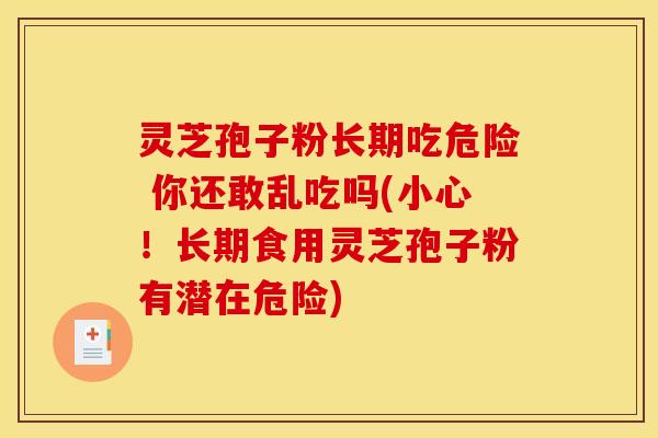 灵芝孢子粉长期吃危险 你还敢乱吃吗(小心！长期食用灵芝孢子粉有潜在危险)