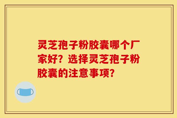 灵芝孢子粉胶囊哪个厂家好？选择灵芝孢子粉胶囊的注意事项？