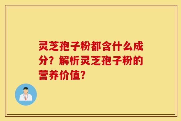 灵芝孢子粉都含什么成分？解析灵芝孢子粉的营养价值？