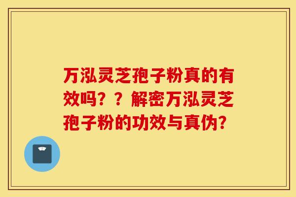 万泓灵芝孢子粉真的有效吗？？解密万泓灵芝孢子粉的功效与真伪？