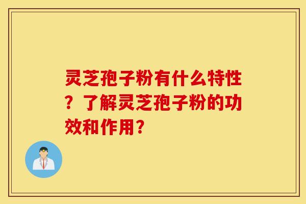 灵芝孢子粉有什么特性？了解灵芝孢子粉的功效和作用？