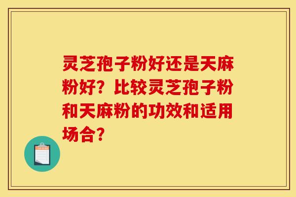 灵芝孢子粉好还是天麻粉好？比较灵芝孢子粉和天麻粉的功效和适用场合？