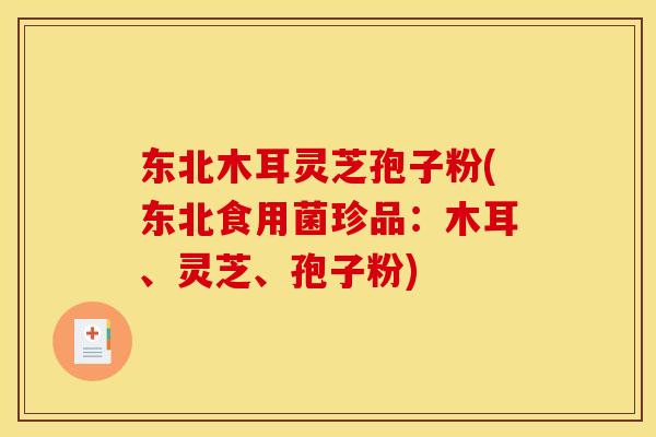 东北木耳灵芝孢子粉(东北食用菌珍品：木耳、灵芝、孢子粉)