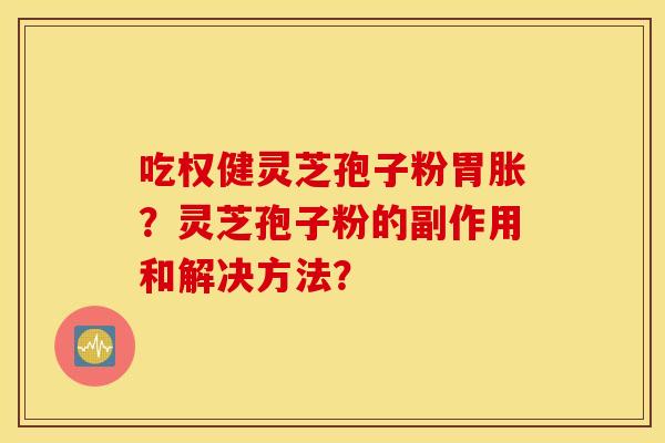吃权健灵芝孢子粉胃胀？灵芝孢子粉的副作用和解决方法？