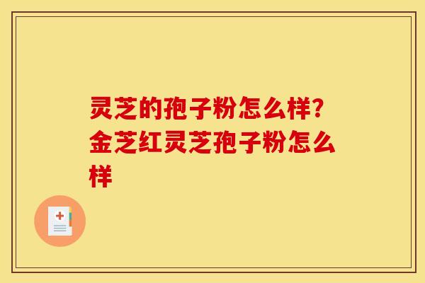 灵芝的孢子粉怎么样？金芝红灵芝孢子粉怎么样