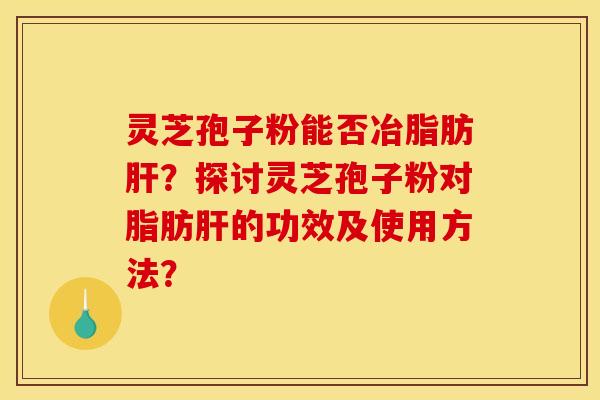 灵芝孢子粉能否冶脂肪肝？探讨灵芝孢子粉对脂肪肝的功效及使用方法？