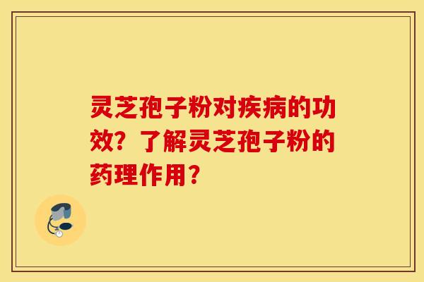 灵芝孢子粉对疾病的功效？了解灵芝孢子粉的药理作用？