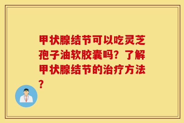 甲状腺结节可以吃灵芝孢子油软胶囊吗？了解甲状腺结节的治疗方法？
