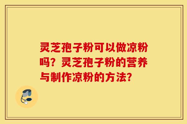 灵芝孢子粉可以做凉粉吗？灵芝孢子粉的营养与制作凉粉的方法？