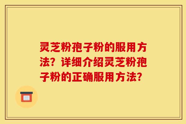灵芝粉孢子粉的服用方法？详细介绍灵芝粉孢子粉的正确服用方法？