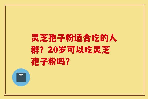 灵芝孢子粉适合吃的人群？20岁可以吃灵芝孢子粉吗？