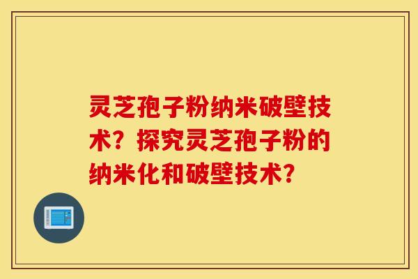 灵芝孢子粉纳米破壁技术？探究灵芝孢子粉的纳米化和破壁技术？