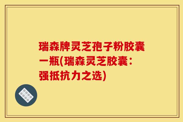 瑞森牌灵芝孢子粉胶囊一瓶(瑞森灵芝胶囊：强抵抗力之选)
