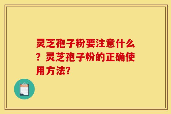 灵芝孢子粉要注意什么？灵芝孢子粉的正确使用方法？