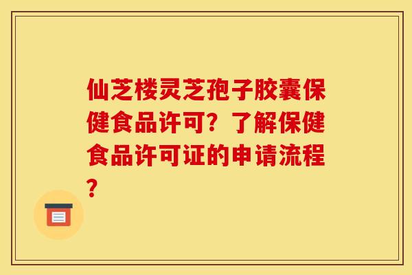 仙芝楼灵芝孢子胶囊保健食品许可？了解保健食品许可证的申请流程？