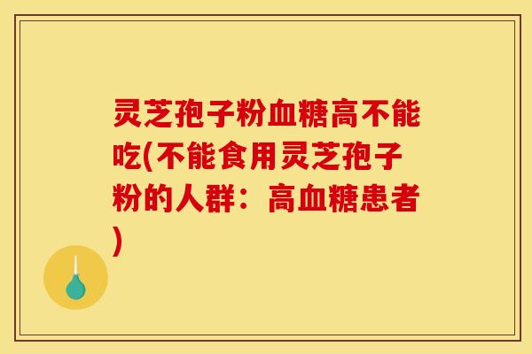 灵芝孢子粉血糖高不能吃(不能食用灵芝孢子粉的人群：高血糖患者)