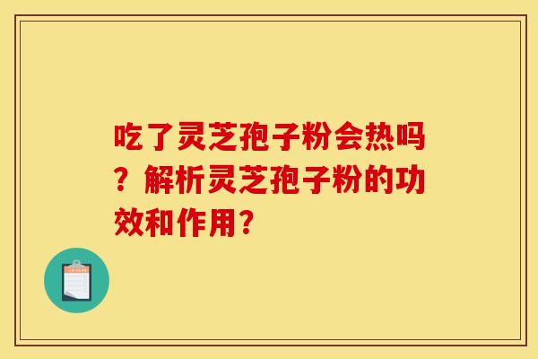 吃了灵芝孢子粉会热吗？解析灵芝孢子粉的功效和作用？