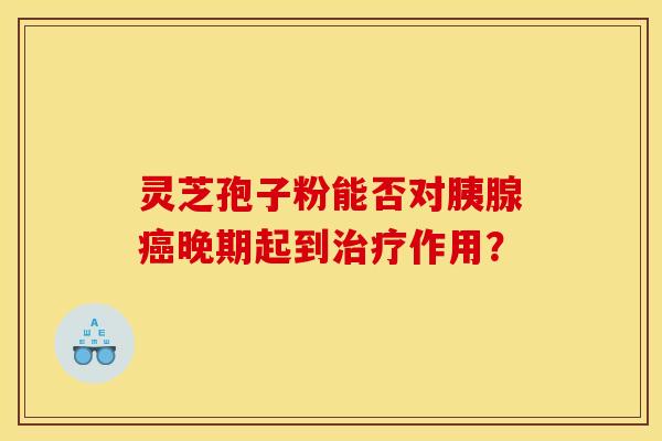 灵芝孢子粉能否对胰腺癌晚期起到治疗作用？