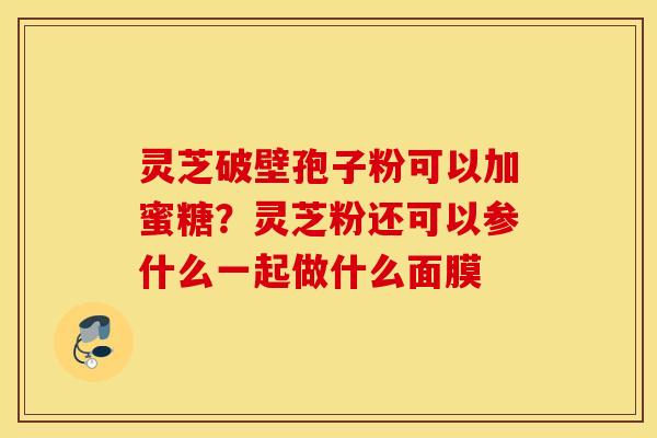 灵芝破壁孢子粉可以加蜜糖？灵芝粉还可以参什么一起做什么面膜