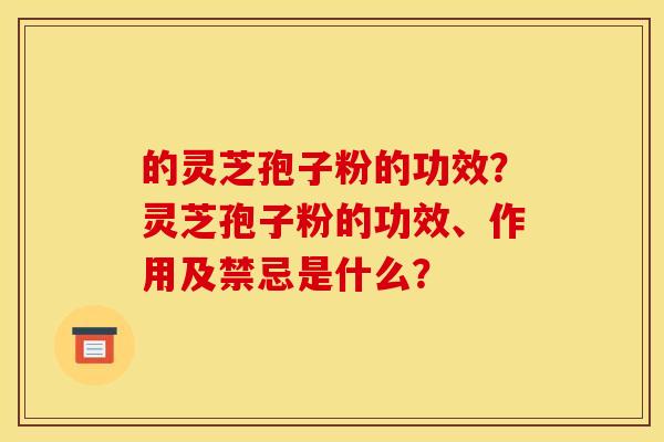 的灵芝孢子粉的功效？灵芝孢子粉的功效、作用及禁忌是什么？