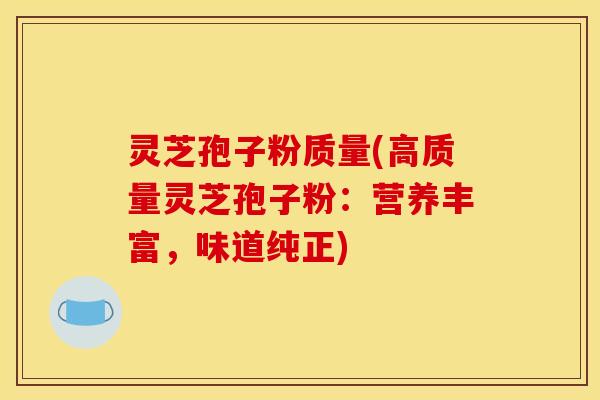 灵芝孢子粉质量(高质量灵芝孢子粉：营养丰富，味道纯正)