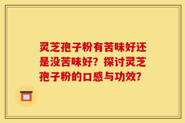 灵芝孢子粉有苦味好还是没苦味好？探讨灵芝孢子粉的口感与功效？